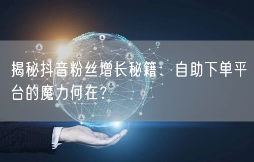 揭秘抖音粉丝增长秘籍：自助下单平台的魔力何在？