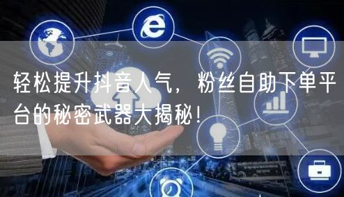 轻松提升抖音人气，粉丝自助下单平台的秘密武器大揭秘！