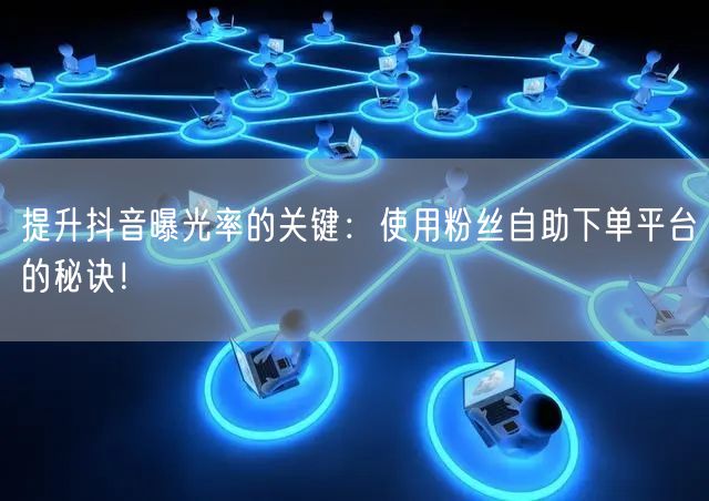 提升抖音曝光率的关键：使用粉丝自助下单平台的秘诀！