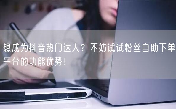 想成为抖音热门达人？不妨试试粉丝自助下单平台的功能优势！