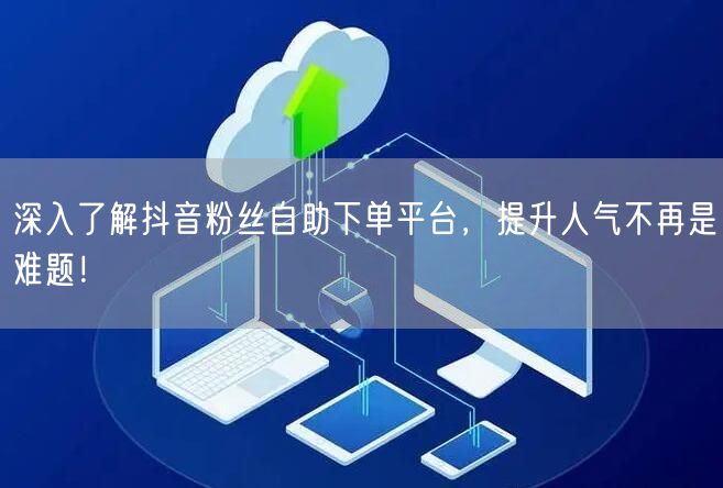 深入了解抖音粉丝自助下单平台，提升人气不再是难题！