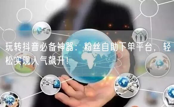 玩转抖音必备神器：粉丝自助下单平台，轻松实现人气飙升！