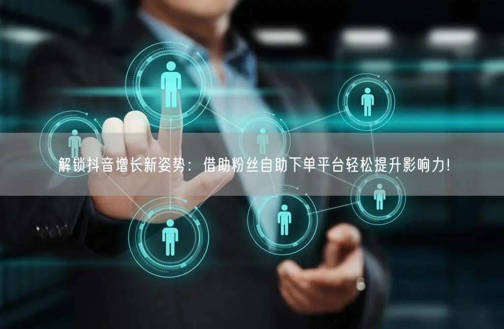 解锁抖音增长新姿势：借助粉丝自助下单平台轻松提升影响力！