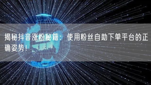 揭秘抖音涨粉秘籍：使用粉丝自助下单平台的正确姿势！