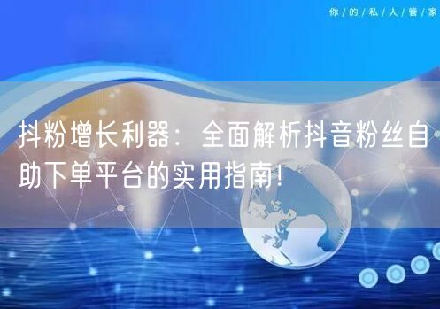 抖粉增长利器：全面解析抖音粉丝自助下单平台的实用指南！