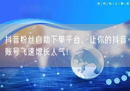 抖音粉丝自助下单平台，让你的抖音账号飞速增长人气！