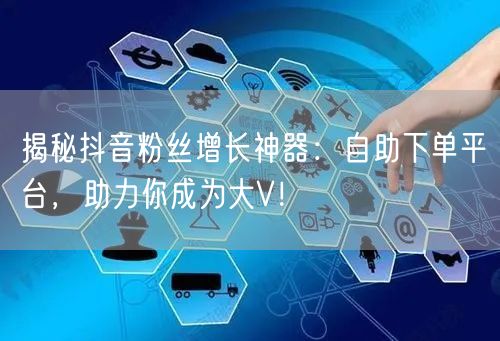 揭秘抖音粉丝增长神器：自助下单平台，助力你成为大V！