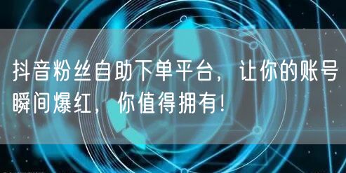 抖音粉丝自助下单平台，让你的账号瞬间爆红，你值得拥有！