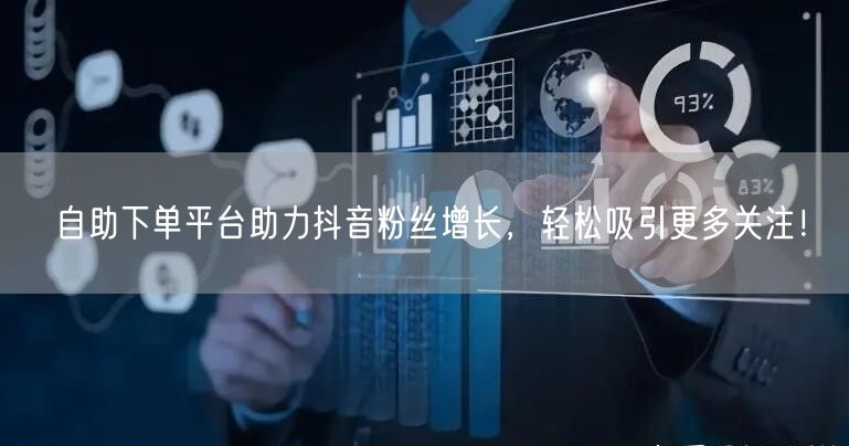 自助下单平台助力抖音粉丝增长，轻松吸引更多关注！