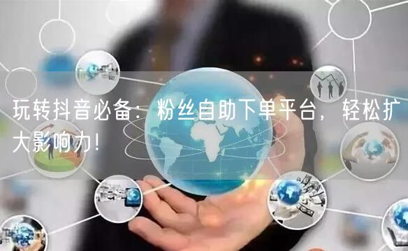 玩转抖音必备：粉丝自助下单平台，轻松扩大影响力！