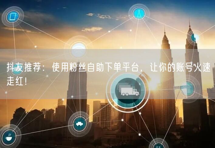 抖友推荐：使用粉丝自助下单平台，让你的账号火速走红！
