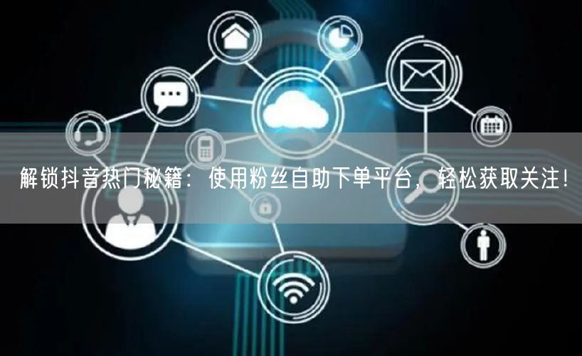 解锁抖音热门秘籍：使用粉丝自助下单平台，轻松获取关注！