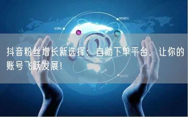抖音粉丝增长新选择：自助下单平台，让你的账号飞跃发展！