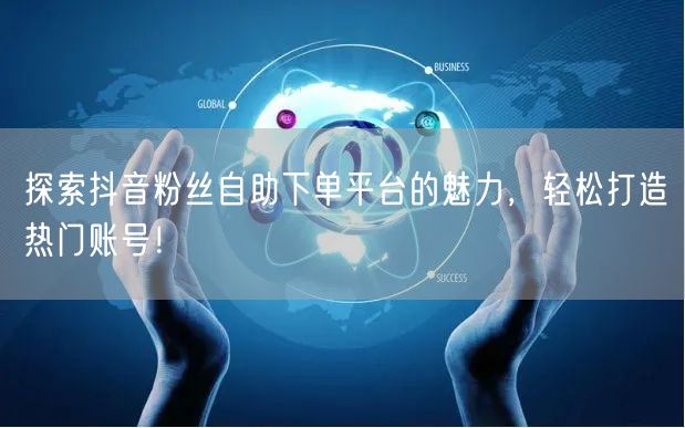 探索抖音粉丝自助下单平台的魅力，轻松打造热门账号！