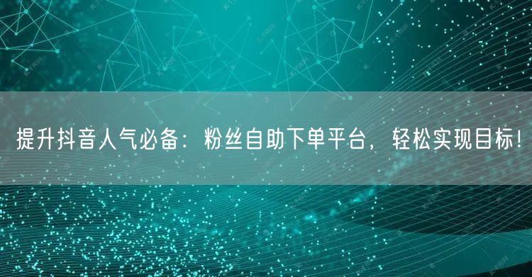 提升抖音人气必备：粉丝自助下单平台，轻松实现目标！