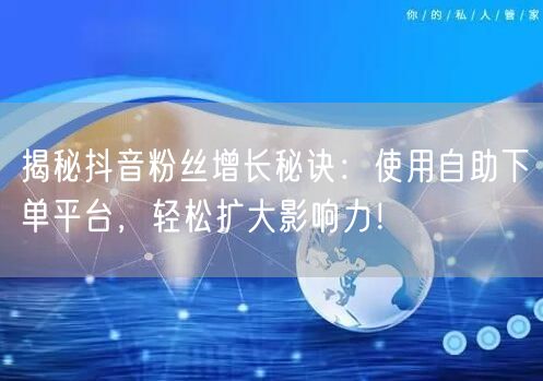 揭秘抖音粉丝增长秘诀：使用自助下单平台，轻松扩大影响力！
