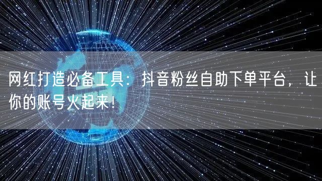 网红打造必备工具：抖音粉丝自助下单平台，让你的账号火起来！