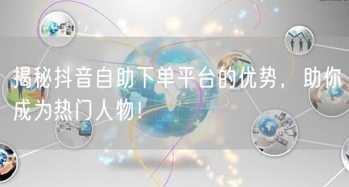 揭秘抖音自助下单平台的优势，助你成为热门人物！