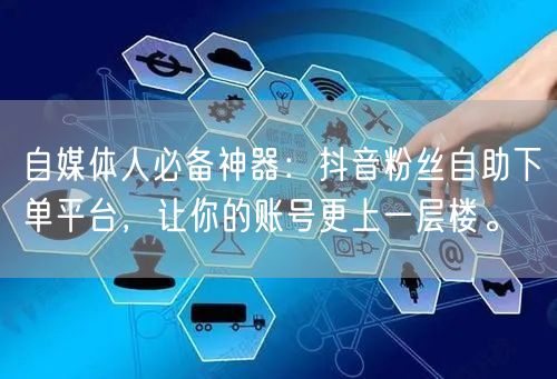 自媒体人必备神器：抖音粉丝自助下单平台，让你的账号更上一层楼。