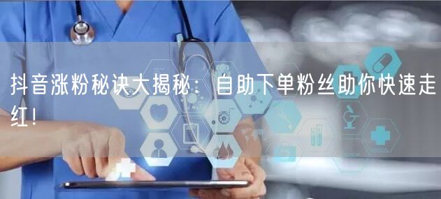 抖音涨粉秘诀大揭秘：自助下单粉丝助你快速走红！