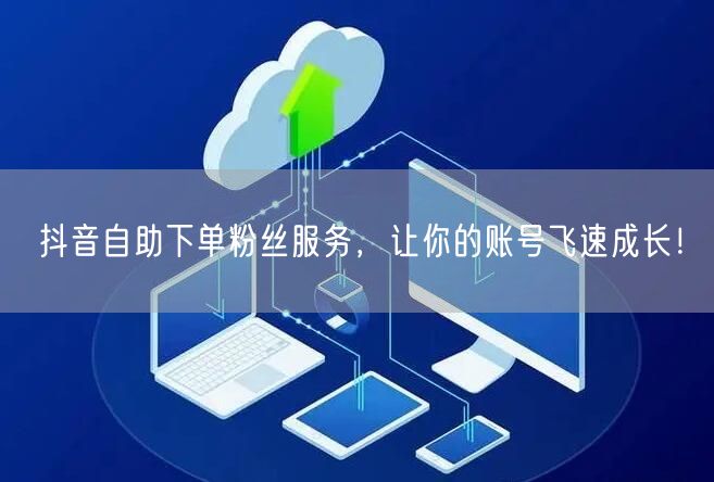 抖音自助下单粉丝服务，让你的账号飞速成长！