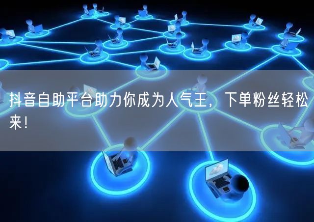 抖音自助平台助力你成为人气王，下单粉丝轻松来！