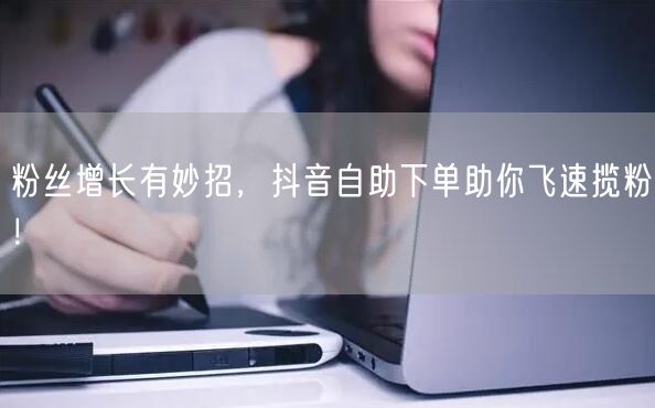 粉丝增长有妙招，抖音自助下单助你飞速揽粉！