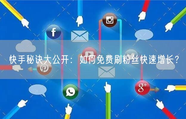 快手秘诀大公开：如何免费刷粉丝快速增长？