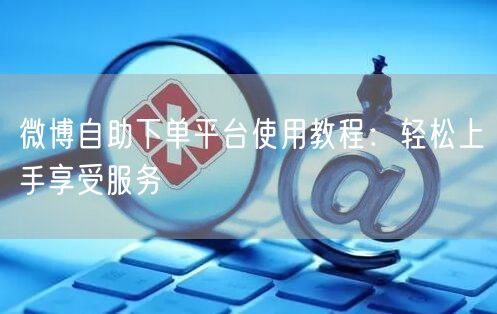 微博自助下单平台使用教程：轻松上手享受服务