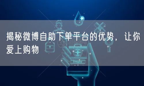 揭秘微博自助下单平台的优势，让你爱上购物