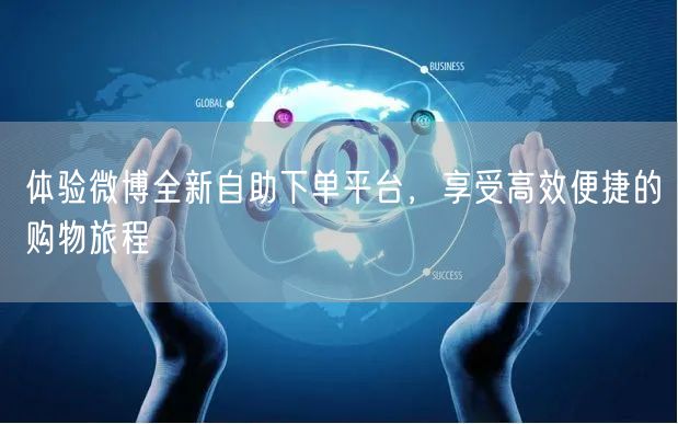 体验微博全新自助下单平台，享受高效便捷的购物旅程