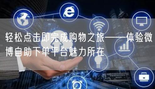 轻松点击即完成购物之旅——体验微博自助下单平台魅力所在