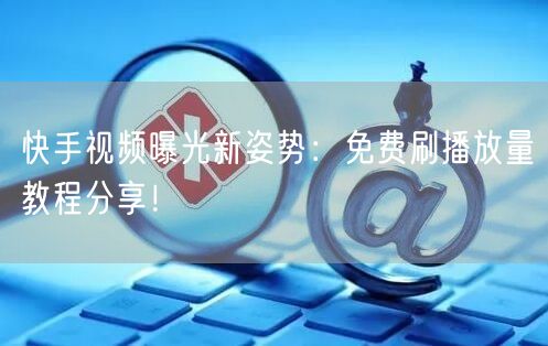 快手视频曝光新姿势：免费刷播放量教程分享！