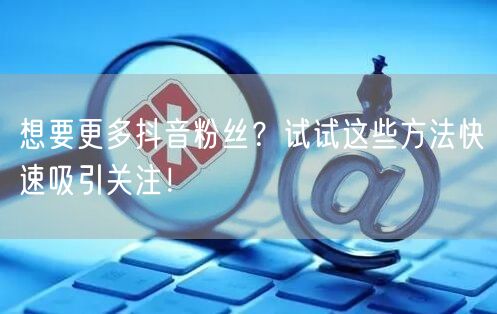 想要更多抖音粉丝？试试这些方法快速吸引关注！