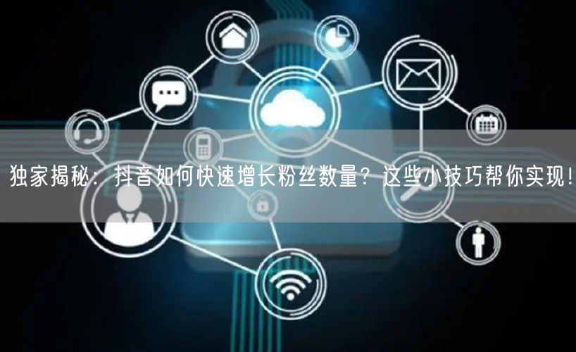 独家揭秘：抖音如何快速增长粉丝数量？这些小技巧帮你实现！