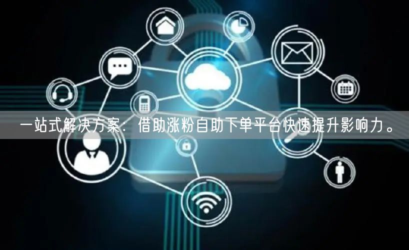 一站式解决方案：借助涨粉自助下单平台快速提升影响力。