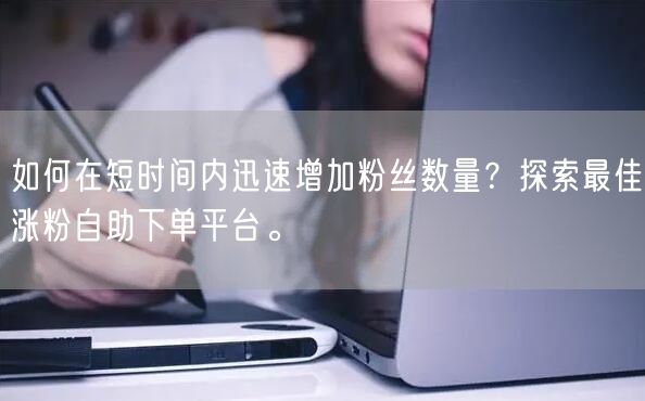 如何在短时间内迅速增加粉丝数量？探索最佳涨粉自助下单平台。
