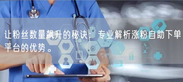 让粉丝数量飙升的秘诀：专业解析涨粉自助下单平台的优势。