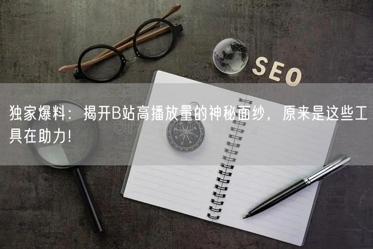 独家爆料：揭开B站高播放量的神秘面纱，原来是这些工具在助力！