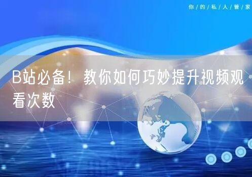 B站必备！教你如何巧妙提升视频观看次数