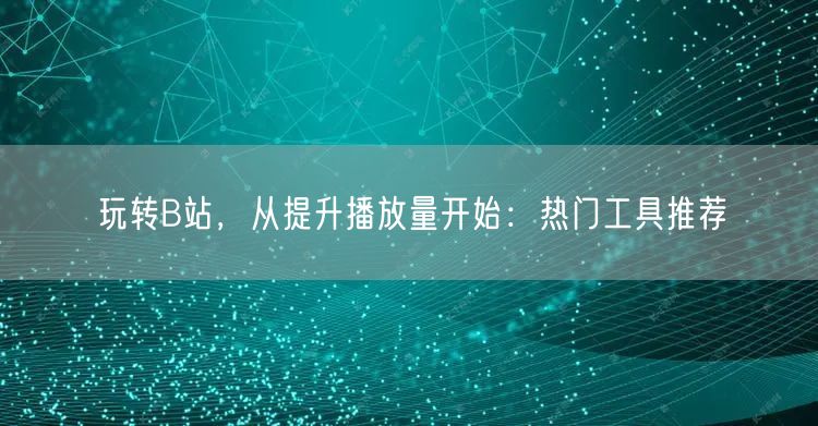 玩转B站，从提升播放量开始：热门工具推荐