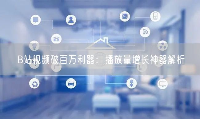 B站视频破百万利器：播放量增长神器解析
