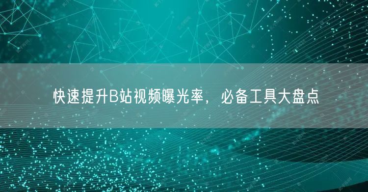 快速提升B站视频曝光率，必备工具大盘点
