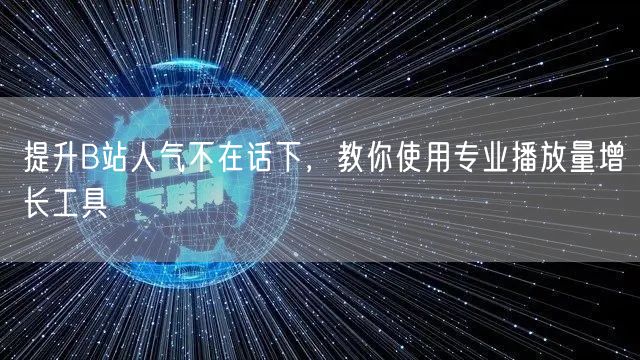 提升B站人气不在话下，教你使用专业播放量增长工具