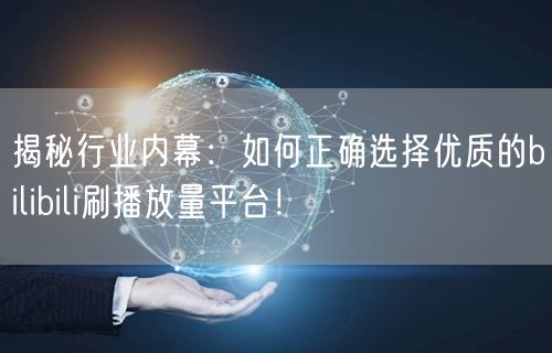揭秘行业内幕：如何正确选择优质的bilibili刷播放量平台！