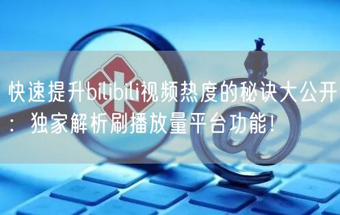 快速提升bilibili视频热度的秘诀大公开：独家解析刷播放量平台功能！