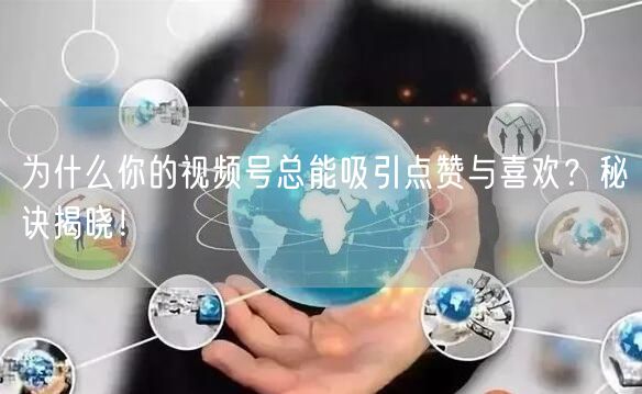 为什么你的视频号总能吸引点赞与喜欢？秘诀揭晓！