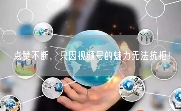 点赞不断，只因视频号的魅力无法抗拒！