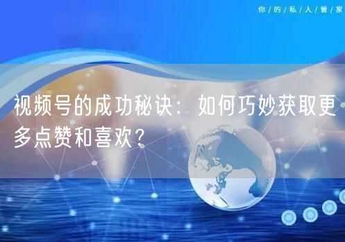 视频号的成功秘诀：如何巧妙获取更多点赞和喜欢？