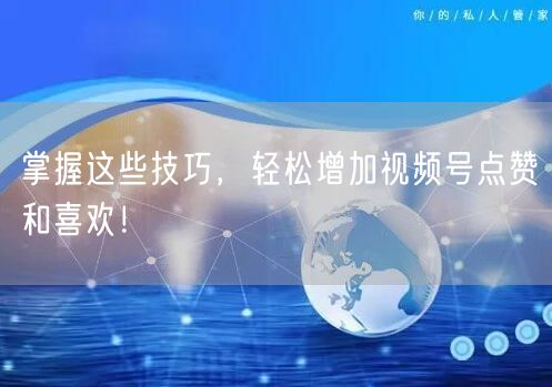 掌握这些技巧，轻松增加视频号点赞和喜欢！